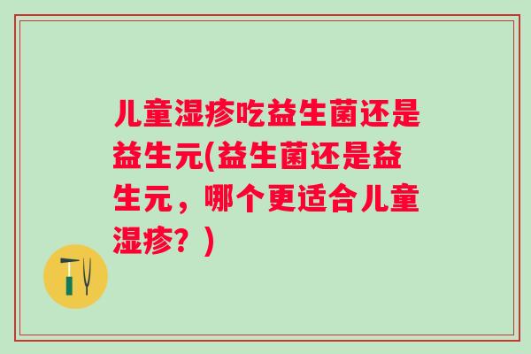 儿童吃益生菌还是益生元(益生菌还是益生元,哪个更适合儿童?) 儿童吃益生菌还是益生元(益生菌还是益生元,哪个更适合儿童?)