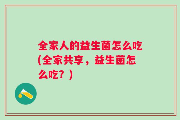 全家人的益生菌怎么吃(全家共享,益生菌怎么吃?) 全家人的益生菌怎么吃(全家共享,益生菌怎么吃?)