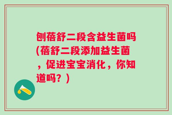刨蓓舒二段含益生菌吗(蓓舒二段添加益生菌,促进宝宝消化,你知道吗?) 刨蓓舒二段含益生菌吗(蓓舒二段添加益生菌,促进宝宝消化,你知道吗?)