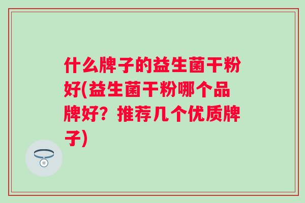 什么牌子的益生菌干粉好(益生菌干粉哪个品牌好?推荐几个优质牌子) 什么牌子的益生菌干粉好(益生菌干粉哪个品牌好?推荐几个优质牌子)