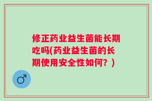 修正药业益生菌能长期吃吗(药业益生菌的长期使用安全性如何?) 修正药业益生菌能长期吃吗(药业益生菌的长期使用安全性如何?)