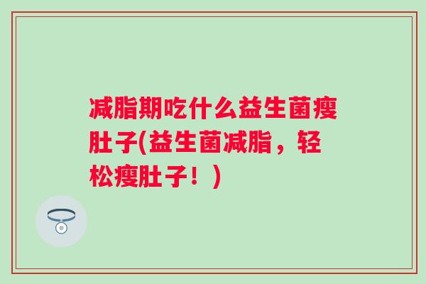 减脂期吃什么益生菌瘦肚子(益生菌减脂，轻松瘦肚子！)