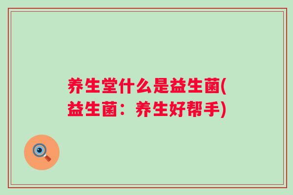养生堂什么是益生菌(益生菌:养生好帮手) 养生堂什么是益生菌(益生菌:养生好帮手)