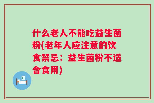 什么老人不能吃益生菌粉(老年人应注意的饮食禁忌：益生菌粉不适合食用)