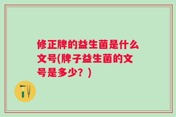 修正牌的益生菌是什么文号(牌子益生菌的文号是多少?) 修正牌的益生菌是什么文号(牌子益生菌的文号是多少?)