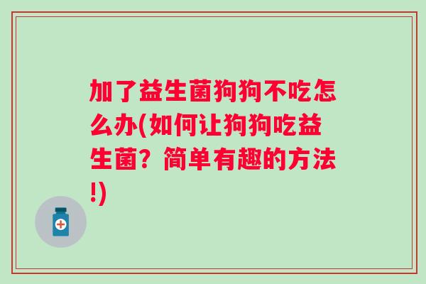 加了益生菌狗狗不吃怎么办(如何让狗狗吃益生菌?简单有趣的方法!) 加了益生菌狗狗不吃怎么办(如何让狗狗吃益生菌?简单有趣的方法!)