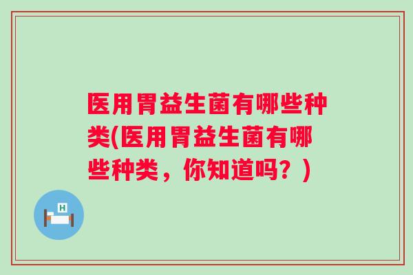 医用胃益生菌有哪些种类(医用胃益生菌有哪些种类,你知道吗?) 医用胃益生菌有哪些种类(医用胃益生菌有哪些种类,你知道吗?)