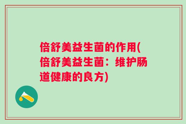 倍舒美益生菌的作用(倍舒美益生菌:维护肠道健康的良方) 倍舒美益生菌的作用(倍舒美益生菌:维护肠道健康的良方)
