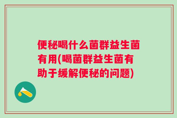 喝什么菌群益生菌有用(喝菌群益生菌有助于缓解的问题) 喝什么菌群益生菌有用(喝菌群益生菌有助于缓解的问题)