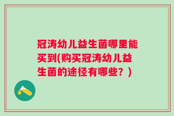 冠涛幼儿益生菌哪里能买到(购买冠涛幼儿益生菌的途径有哪些?) 冠涛幼儿益生菌哪里能买到(购买冠涛幼儿益生菌的途径有哪些?)