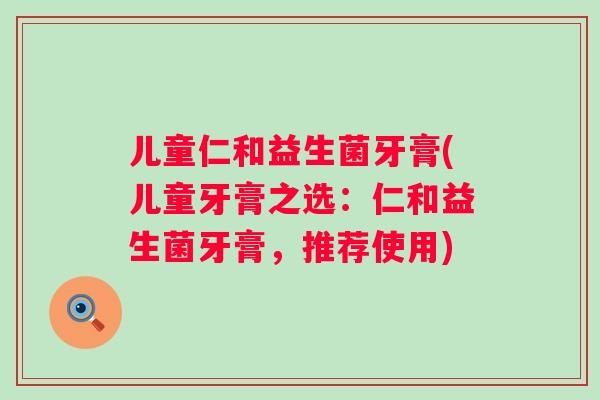 儿童仁和益生菌牙膏(儿童牙膏之选:仁和益生菌牙膏,推荐使用) 儿童仁和益生菌牙膏(儿童牙膏之选:仁和益生菌牙膏,推荐使用)