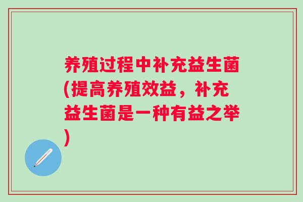 养殖过程中补充益生菌(提高养殖效益,补充益生菌是一种有益之举) 养殖过程中补充益生菌(提高养殖效益,补充益生菌是一种有益之举)