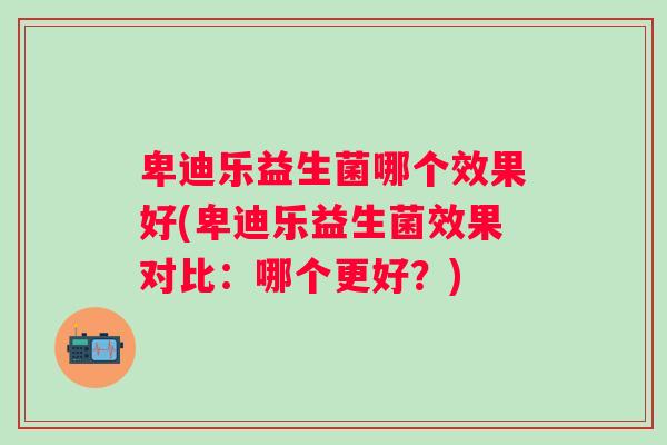 卑迪乐益生菌哪个效果好(卑迪乐益生菌效果对比：哪个更好？)