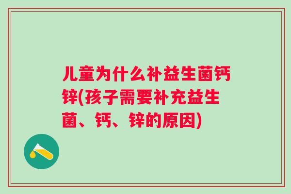 儿童为什么补益生菌钙锌(孩子需要补充益生菌、钙、锌的原因) 儿童为什么补益生菌钙锌(孩子需要补充益生菌、钙、锌的原因)