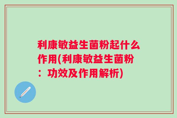 利康敏益生菌粉起什么作用(利康敏益生菌粉:功效及作用解析) 利康敏益生菌粉起什么作用(利康敏益生菌粉:功效及作用解析)