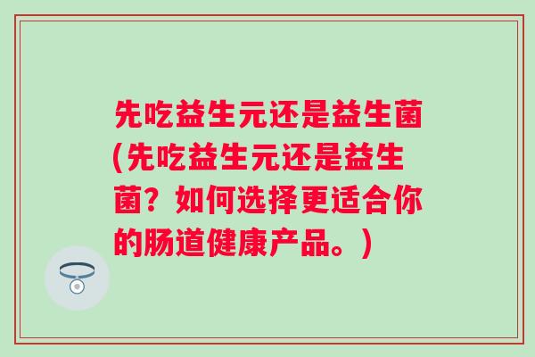 先吃益生元还是益生菌(先吃益生元还是益生菌?如何选择更适合你的肠道健康产品。) 先吃益生元还是益生菌(先吃益生元还是益生菌?如何选择更适合你的肠道健康产品。)