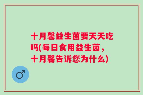 十月馨益生菌要天天吃吗(每日食用益生菌,十月馨告诉您为什么) 十月馨益生菌要天天吃吗(每日食用益生菌,十月馨告诉您为什么)