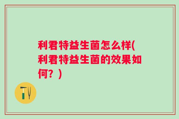 利君特益生菌怎么样(利君特益生菌的效果如何?) 利君特益生菌怎么样(利君特益生菌的效果如何?)