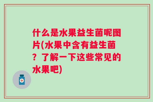 什么是水果益生菌呢图片(水果中含有益生菌?了解一下这些常见的水果吧) 什么是水果益生菌呢图片(水果中含有益生菌?了解一下这些常见的水果吧)