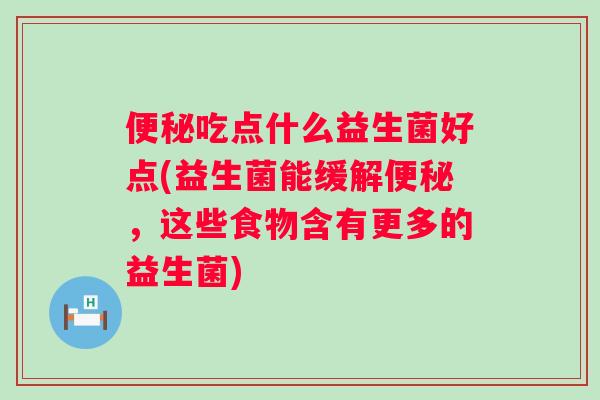 吃点什么益生菌好点(益生菌能缓解,这些食物含有更多的益生菌) 吃点什么益生菌好点(益生菌能缓解,这些食物含有更多的益生菌)