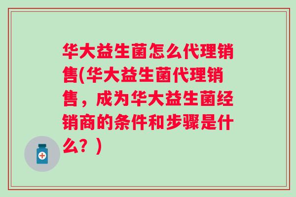 华大益生菌怎么代理销售(华大益生菌代理销售，成为华大益生菌经销商的条件和步骤是什么？)