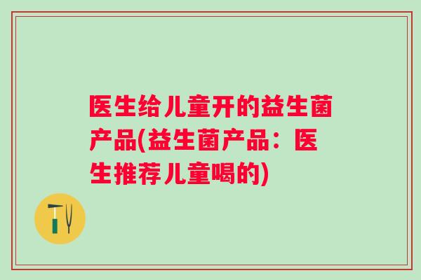 医生给儿童开的益生菌产品(益生菌产品:医生推荐儿童喝的) 医生给儿童开的益生菌产品(益生菌产品:医生推荐儿童喝的)