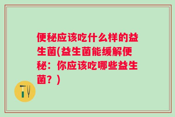 应该吃什么样的益生菌(益生菌能缓解：你应该吃哪些益生菌？)