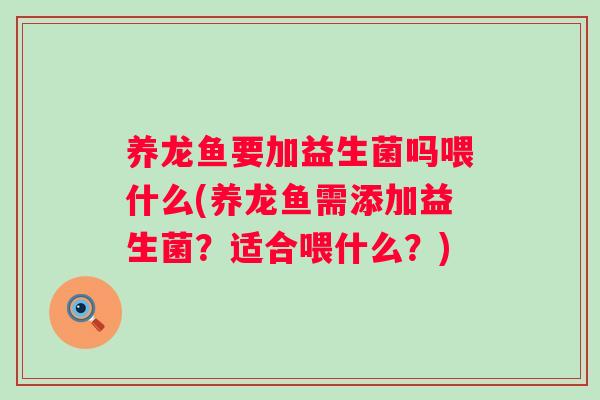 养龙鱼要加益生菌吗喂什么(养龙鱼需添加益生菌?适合喂什么?) 养龙鱼要加益生菌吗喂什么(养龙鱼需添加益生菌?适合喂什么?)