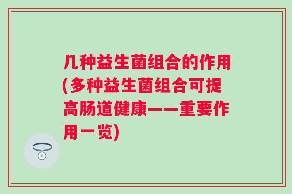 几种益生菌组合的作用(多种益生菌组合可提高肠道健康——重要作用一览)