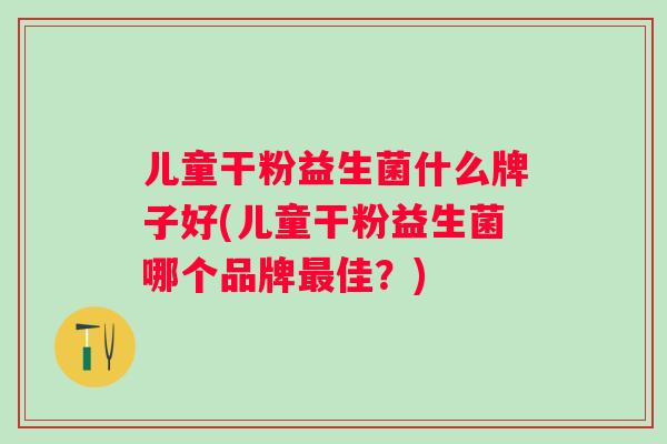 儿童干粉益生菌什么牌子好(儿童干粉益生菌哪个品牌佳？)