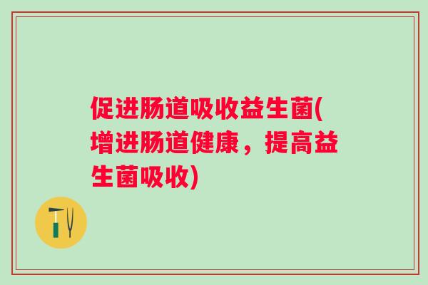 促进肠道吸收益生菌(增进肠道健康,提高益生菌吸收) 促进肠道吸收益生菌(增进肠道健康,提高益生菌吸收)