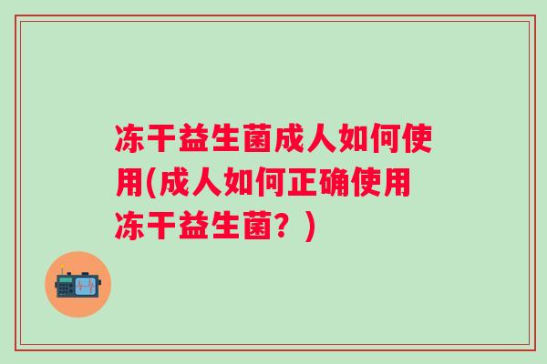冻干益生菌成人如何使用(成人如何正确使用冻干益生菌?) 冻干益生菌成人如何使用(成人如何正确使用冻干益生菌?)