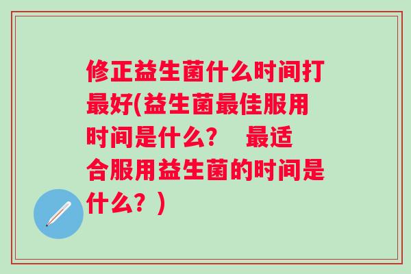 修正益生菌什么时间打好(益生菌佳服用时间是什么？  适合服用益生菌的时间是什么？)