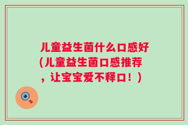 儿童益生菌什么口感好(儿童益生菌口感推荐，让宝宝爱不释口！)