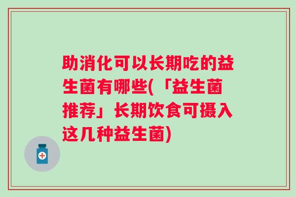 助消化可以长期吃的益生菌有哪些(「益生菌推荐」长期饮食可摄入这几种益生菌)