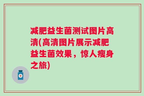 益生菌测试图片高清(高清图片展示益生菌效果,惊人瘦身之旅) 益生菌测试图片高清(高清图片展示益生菌效果,惊人瘦身之旅)