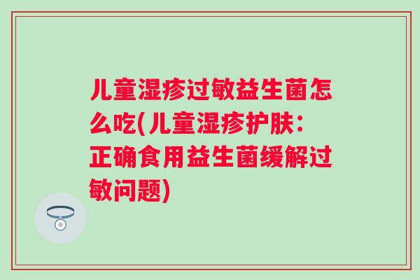 儿童益生菌怎么吃(儿童护肤：正确食用益生菌缓解问题)