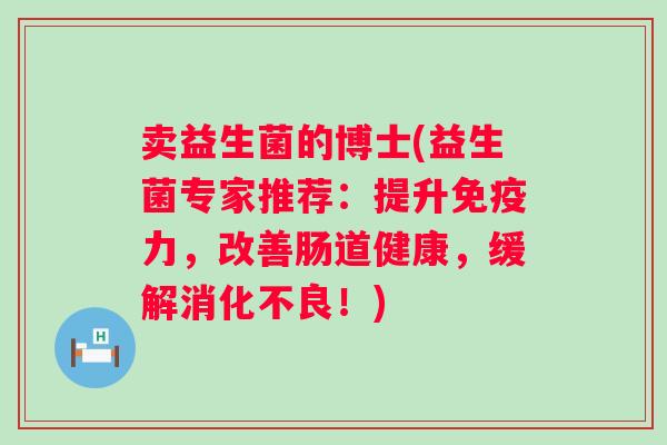 卖益生菌的博士(益生菌专家推荐：提升力，改善肠道健康，缓解！)