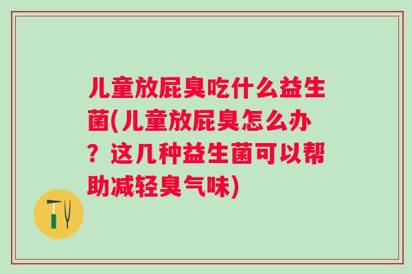 儿童放屁臭吃什么益生菌(儿童放屁臭怎么办？这几种益生菌可以帮助减轻臭气味)