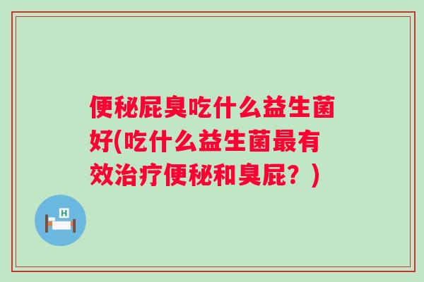 屁臭吃什么益生菌好(吃什么益生菌有效和臭屁？)