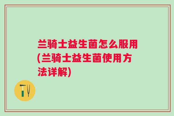 兰骑士益生菌怎么服用(兰骑士益生菌使用方法详解)