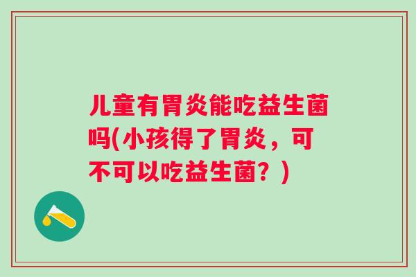 儿童有能吃益生菌吗(小孩得了，可不可以吃益生菌？)