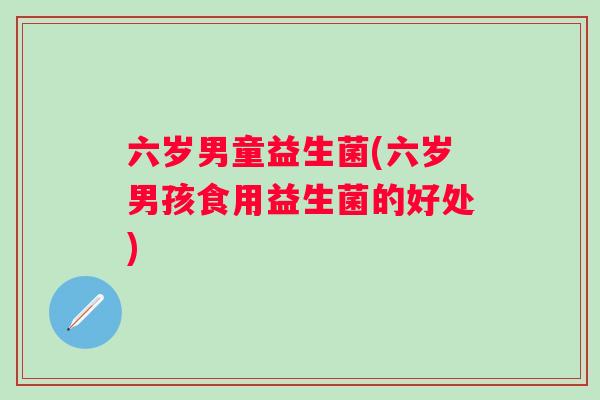 六岁男童益生菌(六岁男孩食用益生菌的好处)
