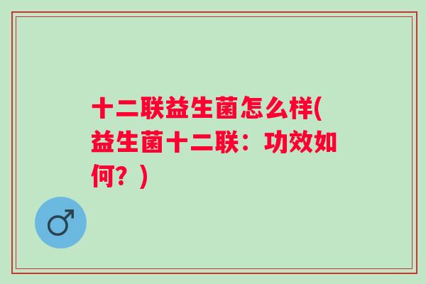十二联益生菌怎么样(益生菌十二联：功效如何？)