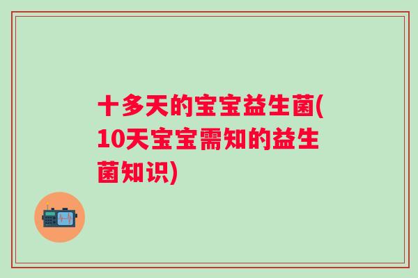 十多天的宝宝益生菌(10天宝宝需知的益生菌知识) 十多天的宝宝益生菌(10天宝宝需知的益生菌知识)