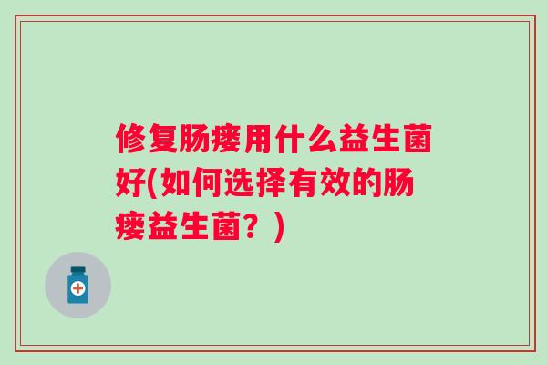修复肠瘘用什么益生菌好(如何选择有效的肠瘘益生菌?) 修复肠瘘用什么益生菌好(如何选择有效的肠瘘益生菌?)