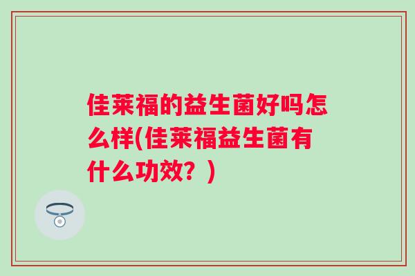 佳莱福的益生菌好吗怎么样(佳莱福益生菌有什么功效?) 佳莱福的益生菌好吗怎么样(佳莱福益生菌有什么功效?)