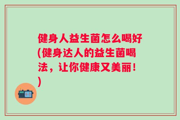 健身人益生菌怎么喝好(健身达人的益生菌喝法,让你健康又美丽!) 健身人益生菌怎么喝好(健身达人的益生菌喝法,让你健康又美丽!)