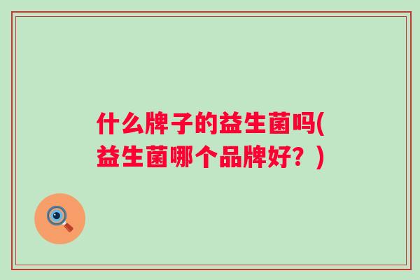 什么牌子的益生菌吗(益生菌哪个品牌好？)