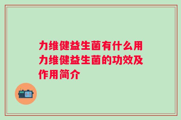 力维健益生菌有什么用力维健益生菌的功效及作用简介 力维健益生菌有什么用力维健益生菌的功效及作用简介